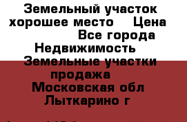 Земельный участок хорошее место  › Цена ­ 900 000 - Все города Недвижимость » Земельные участки продажа   . Московская обл.,Лыткарино г.